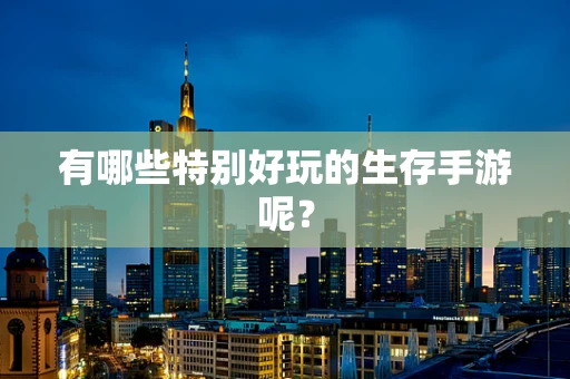 有哪些特别好玩的生存手游呢？