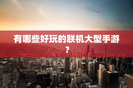 有哪些好玩的联机大型手游？