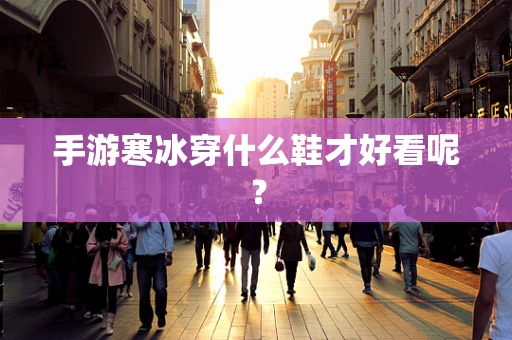 手游寒冰穿什么鞋才好看呢？