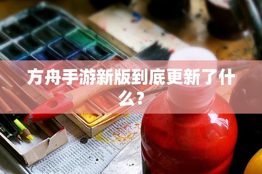 方舟手游新版到底更新了什么？