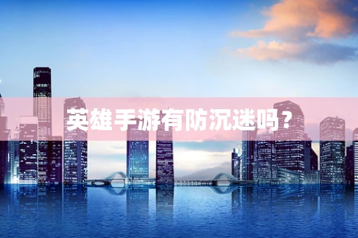英雄手游有防沉迷吗？