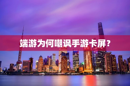 端游为何嘲讽手游卡屏？