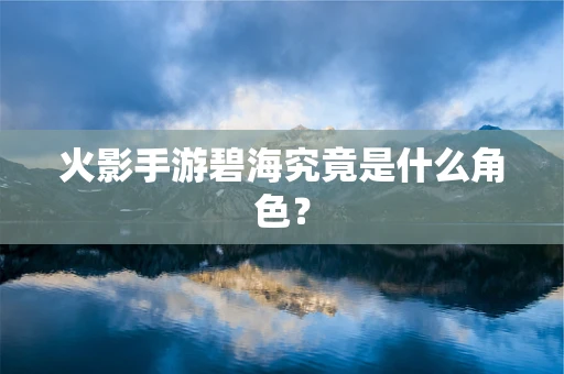 火影手游碧海究竟是什么角色？