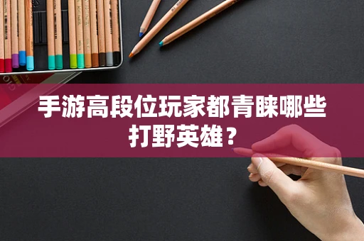 手游高段位玩家都青睐哪些打野英雄？