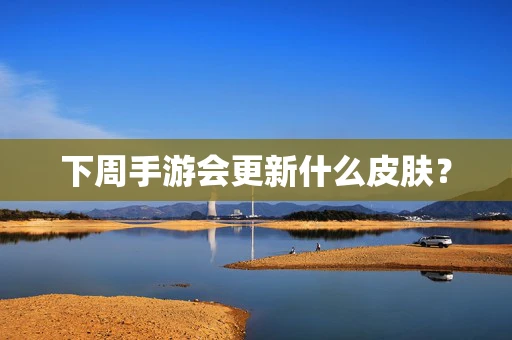 下周手游会更新什么皮肤？