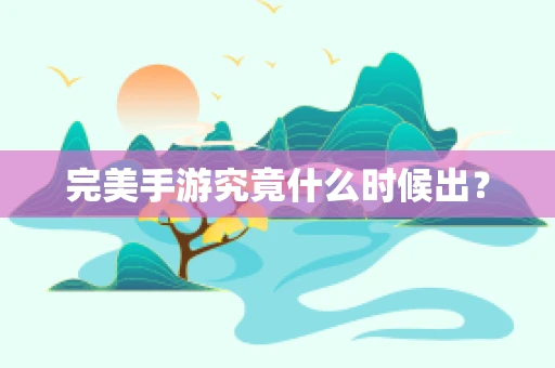完美手游究竟什么时候出？