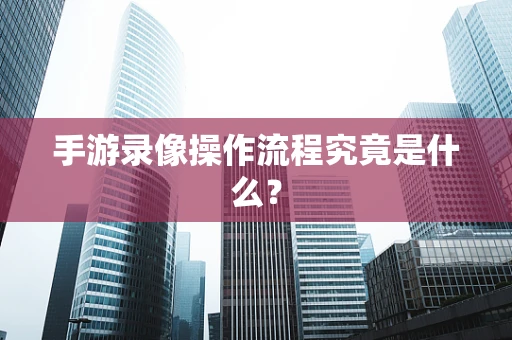 手游录像操作流程究竟是什么？