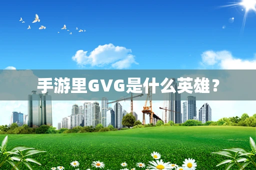 手游里GVG是什么英雄？