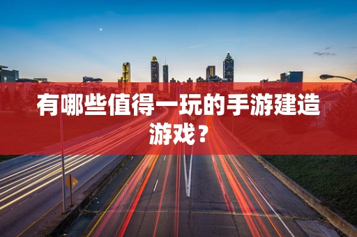 有哪些值得一玩的手游建造游戏？