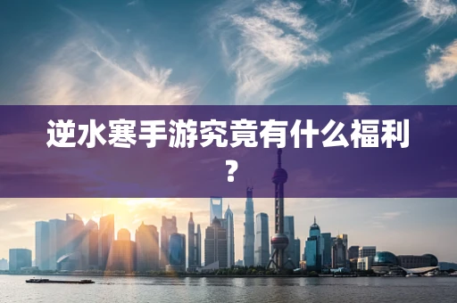 逆水寒手游究竟有什么福利？