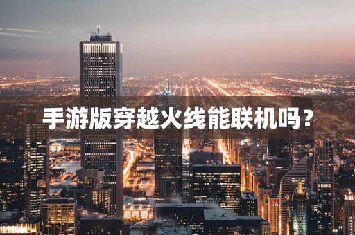 手游版穿越火线能联机吗？