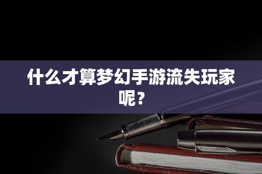 什么才算梦幻手游流失玩家呢？