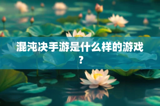 混沌决手游是什么样的游戏？