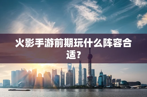 火影手游前期玩什么阵容合适？