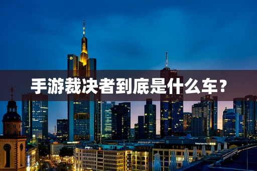 手游裁决者到底是什么车？
