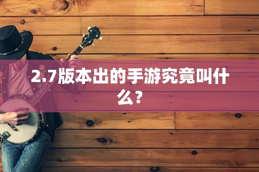 2.7版本出的手游究竟叫什么？