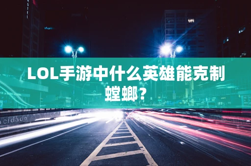 LOL手游中什么英雄能克制螳螂？