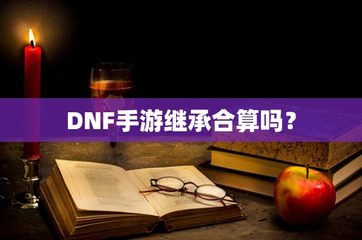 DNF手游继承合算吗？
