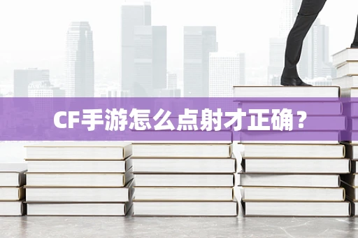 CF手游怎么点射才正确？