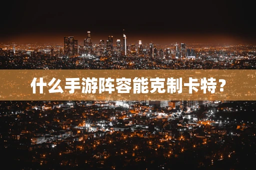 什么手游阵容能克制卡特？