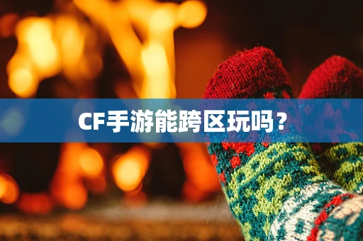 CF手游能跨区玩吗？