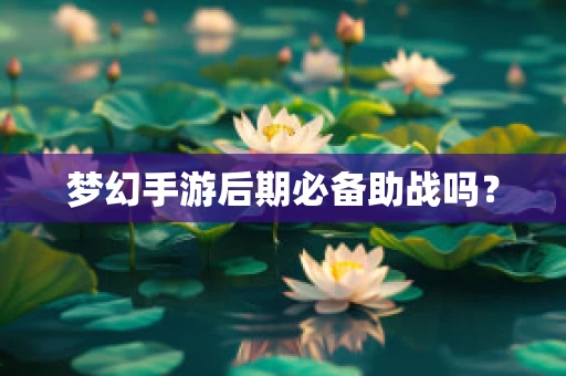 梦幻手游后期必备助战吗？