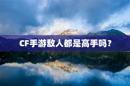 CF手游敌人都是高手吗？