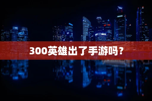 300英雄出了手游吗？
