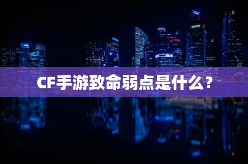 CF手游致命弱点是什么？