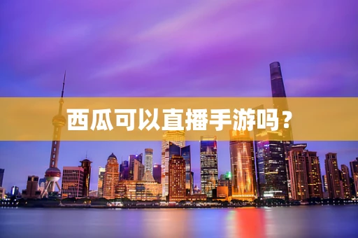 西瓜可以直播手游吗？