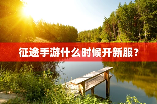 征途手游什么时候开新服？