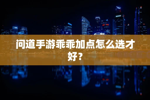 问道手游乖乖加点怎么选才好？