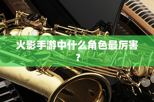 火影手游中什么角色最厉害？