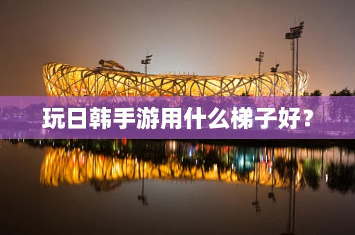 玩日韩手游用什么梯子好？
