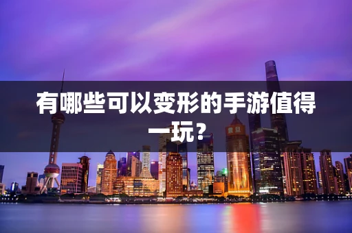 有哪些可以变形的手游值得一玩？