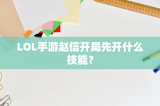 LOL手游赵信开局先开什么技能？