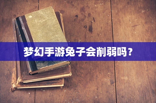 梦幻手游兔子会削弱吗？