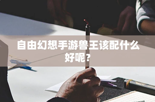 自由幻想手游兽王该配什么好呢？