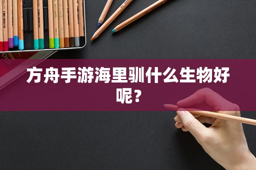 方舟手游海里驯什么生物好呢？