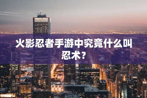 火影忍者手游中究竟什么叫忍术？