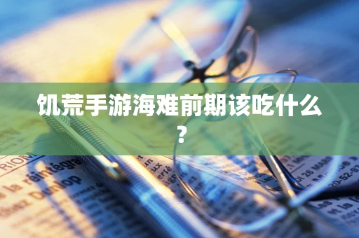 饥荒手游海难前期该吃什么？