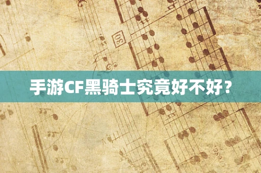 手游CF黑骑士究竟好不好？