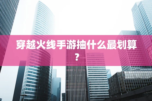 穿越火线手游抽什么最划算？