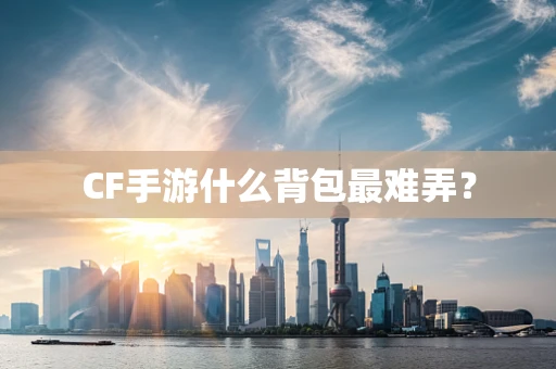 CF手游什么背包最难弄？