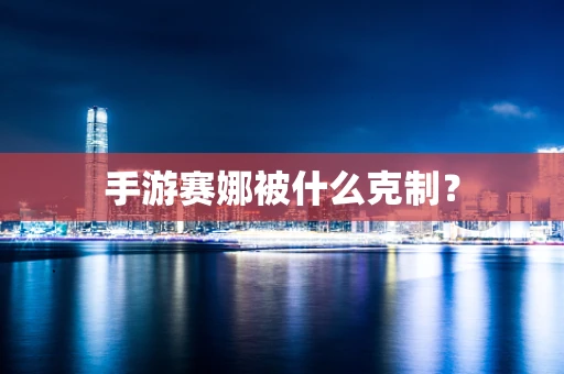 手游赛娜被什么克制？