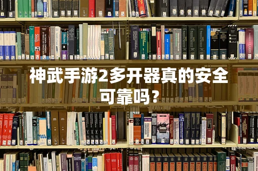 神武手游2多开器真的安全可靠吗？