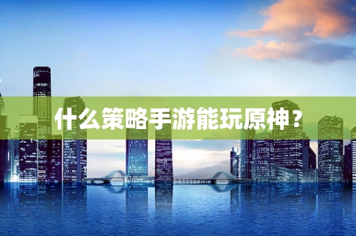 什么策略手游能玩原神？