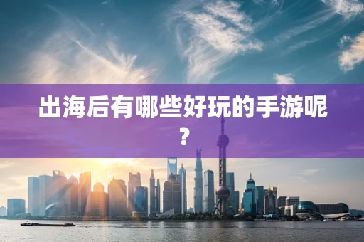 出海后有哪些好玩的手游呢？