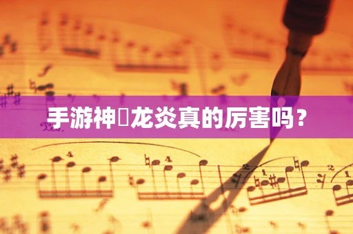 手游神祇龙炎真的厉害吗？