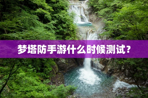 梦塔防手游什么时候测试？